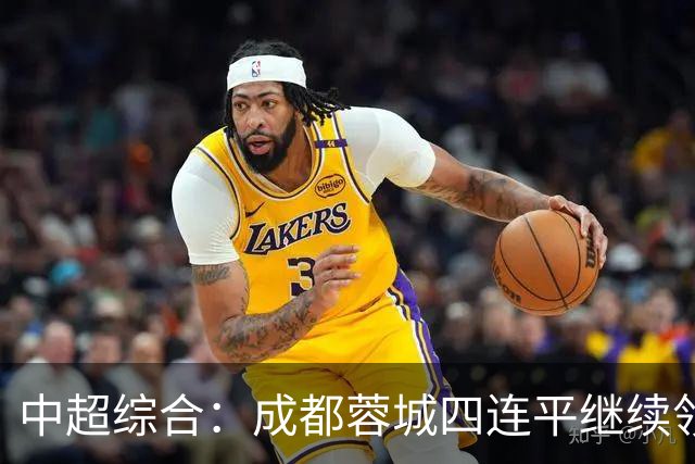 中超综合：成都蓉城四连平继续领跑