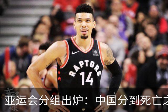 亚运会分组出炉：中国分到死亡之组，但安东尼奥不惧任何强队！