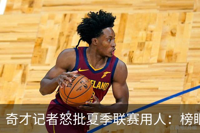 奇才记者怒批夏季联赛用人：榜眼探花只打一两场 其他队新秀出战170分钟