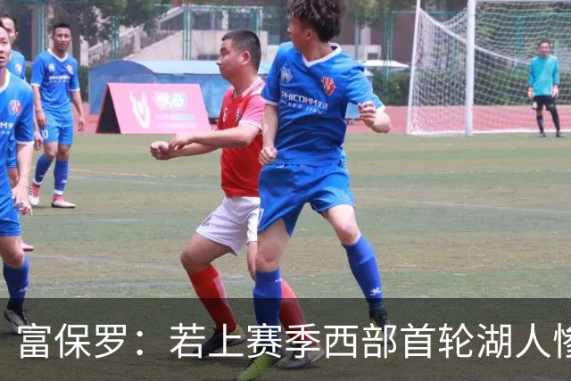 富保罗：若上赛季西部首轮湖人惨败火箭，詹姆斯可能已经退役