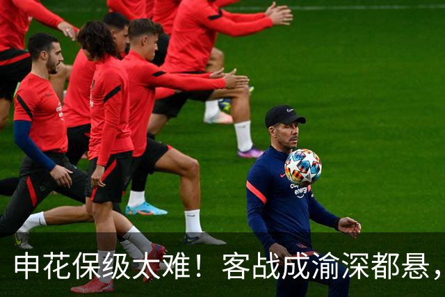 申花保级太难！客战成渝深都悬，主场打云南续命，客战三镇决生死
